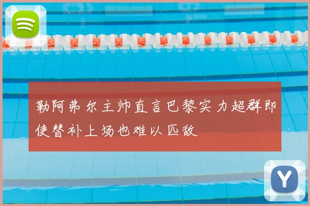 勒阿弗尔主帅直言巴黎实力超群即使替补上场也难以匹敌