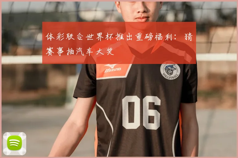 体彩联合世界杯推出重磅福利:猜赛事抽汽车大奖