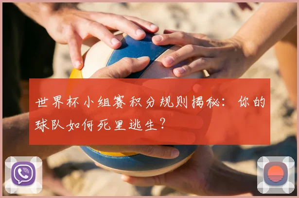 世界杯小组赛积分规则揭秘：你的球队如何死里逃生？