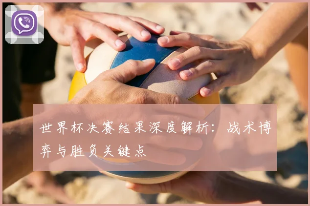 世界杯决赛结果深度解析：战术博弈与胜负关键点