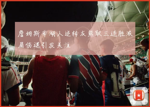 詹姆斯率湖人逆转灰熊取三连胜浓眉伤退引发关注