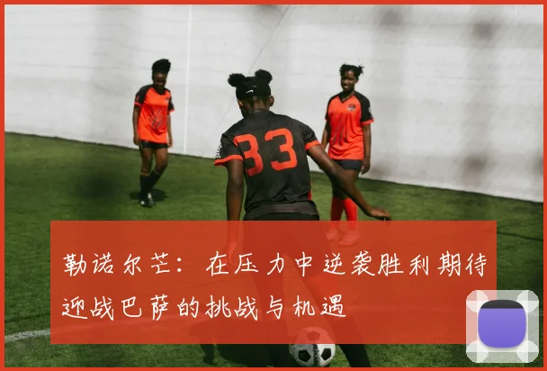 勒诺尔芒：在压力中逆袭胜利期待迎战巴萨的挑战与机遇