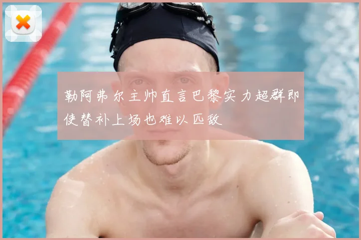勒阿弗尔主帅直言巴黎实力超群即使替补上场也难以匹敌
