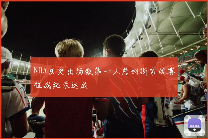NBA历史出场数第一人詹姆斯常规赛征战纪录达成