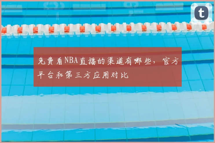 免费看NBA直播的渠道有哪些，官方平台和第三方应用对比