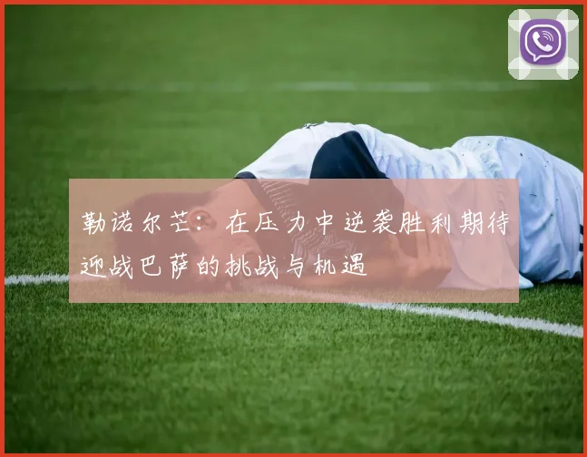 勒诺尔芒:在压力中逆袭胜利期待迎战巴萨的挑战与机遇