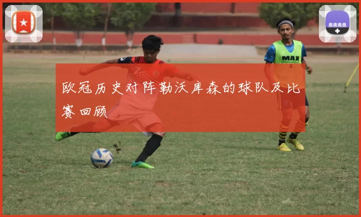 欧冠历史对阵勒沃库森的球队及比赛回顾