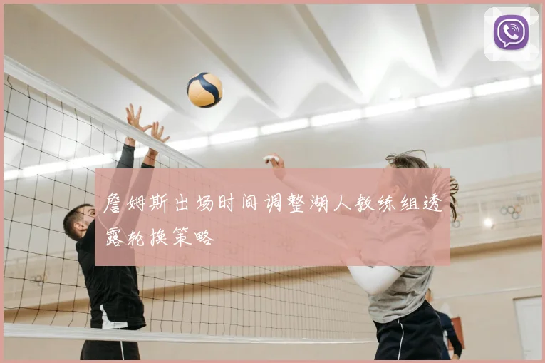 詹姆斯出场时间调整湖人教练组透露轮换策略