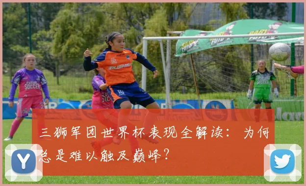 三狮军团世界杯表现全解读：为何总是难以触及巅峰？