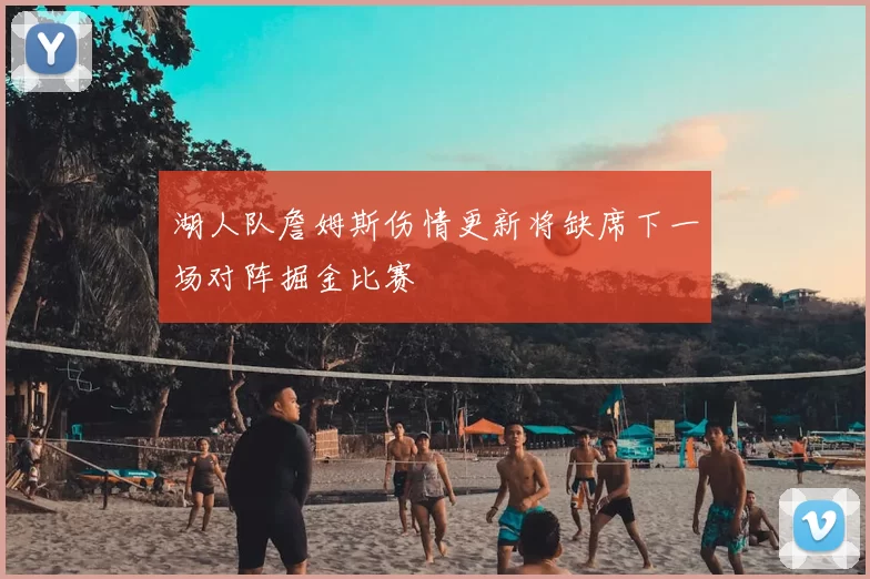 湖人队詹姆斯伤情更新将缺席下一场对阵掘金比赛