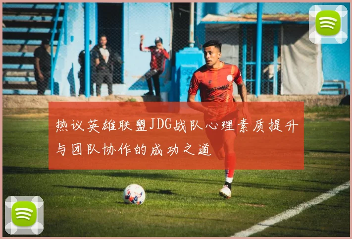 热议英雄联盟JDG战队心理素质提升与团队协作的成功之道