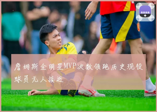 詹姆斯全明星MVP次数领跑历史现役球员无人接近