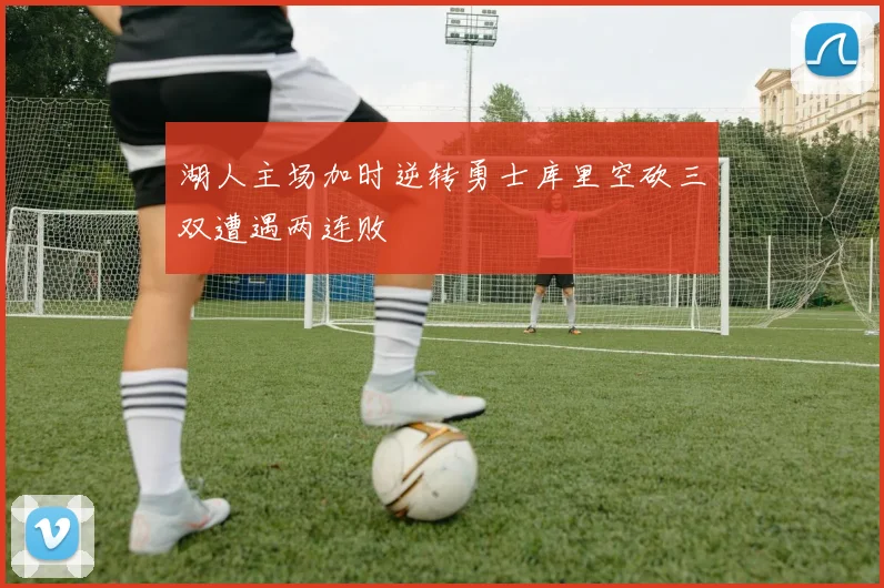 湖人主场加时逆转勇士库里空砍三双遭遇两连败