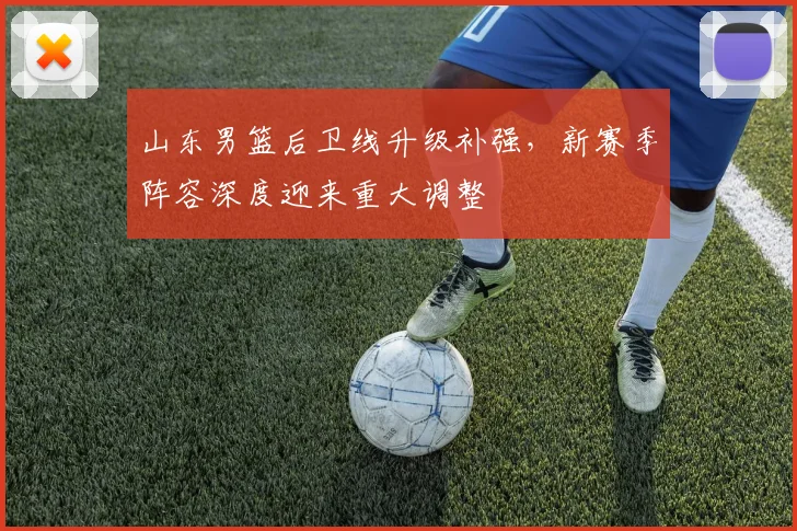 山东男篮后卫线升级补强，新赛季阵容深度迎来重大调整