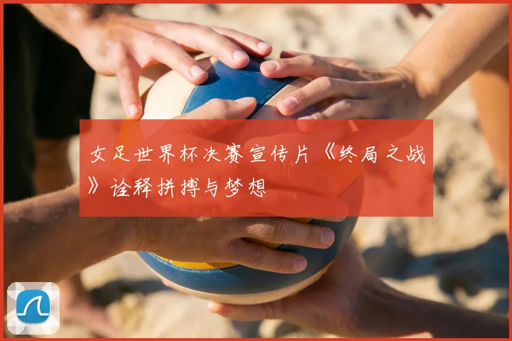 女足世界杯决赛宣传片《终局之战》诠释拼搏与梦想