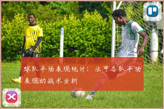 球队半场表现统计：法甲各队半场表现的战术分析