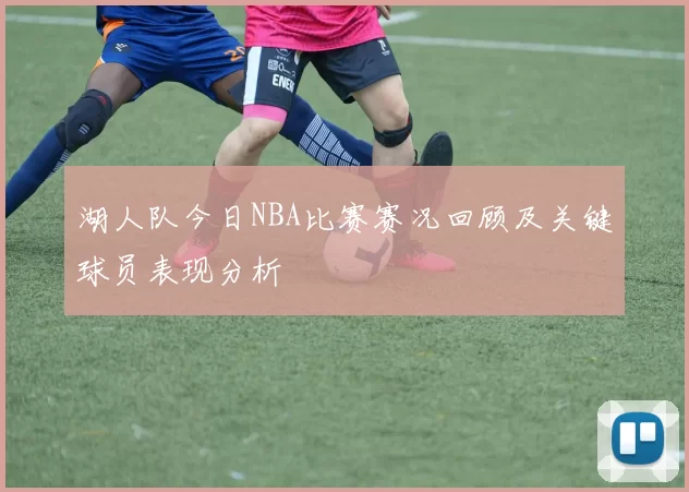 湖人队今日NBA比赛赛况回顾及关键球员表现分析