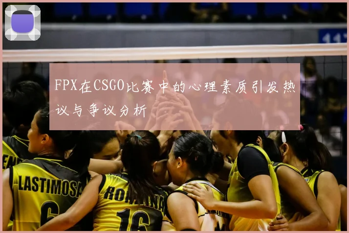 FPX在CSGO比赛中的心理素质引发热议与争议分析
