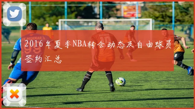 2016年夏季NBA转会动态及自由球员签约汇总