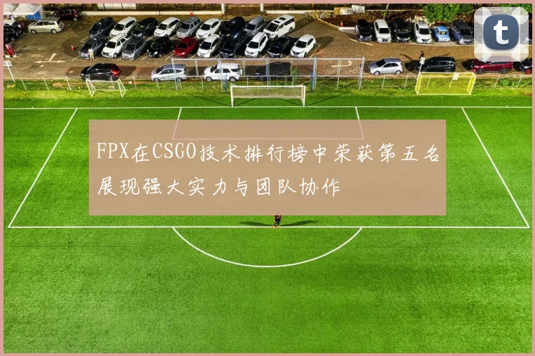 FPX在CSGO技术排行榜中荣获第五名展现强大实力与团队协作